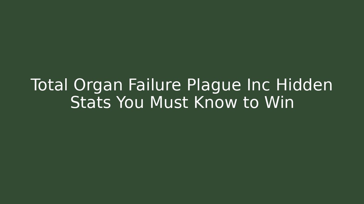 Total Organ Failure Plague Inc Hidden Stats You Must Know to Win