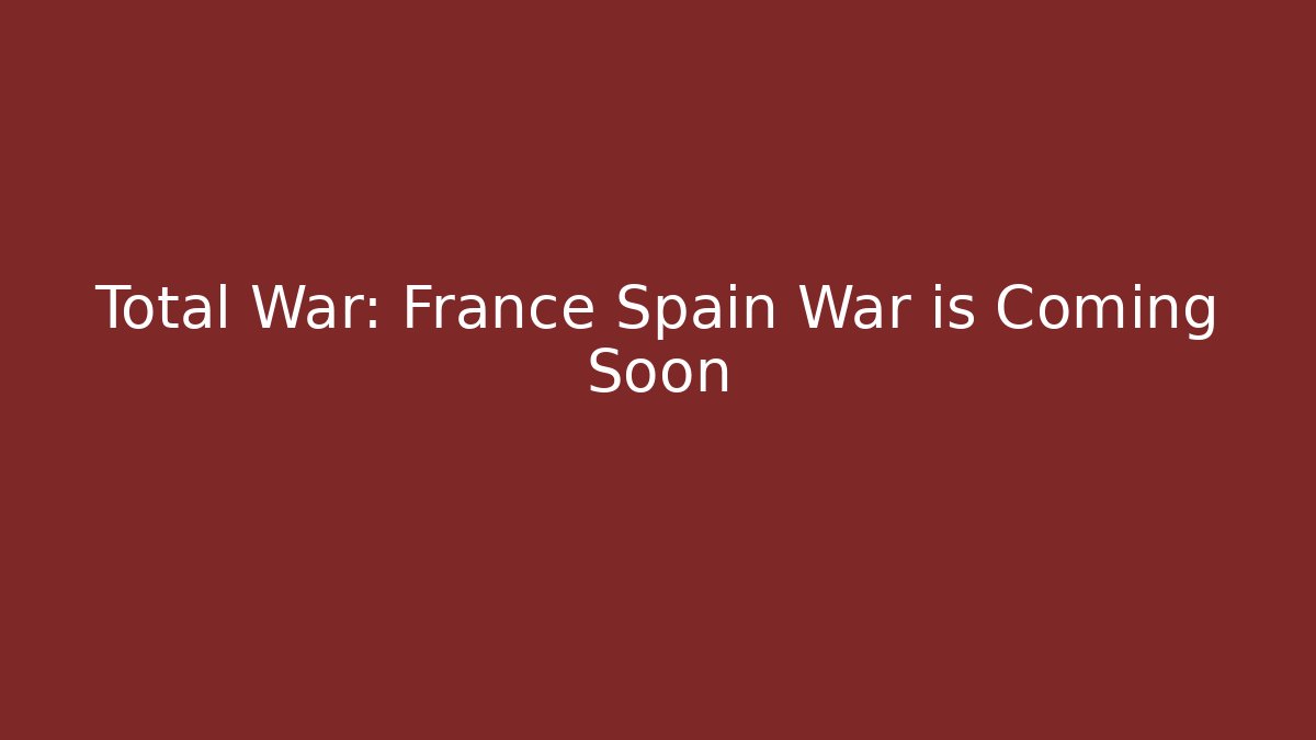 Total War: France Spain War is Coming Soon