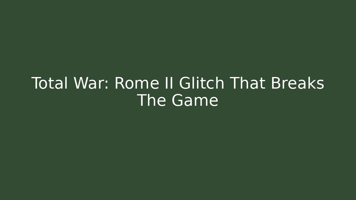 Total War: Rome II Glitch That Breaks The Game