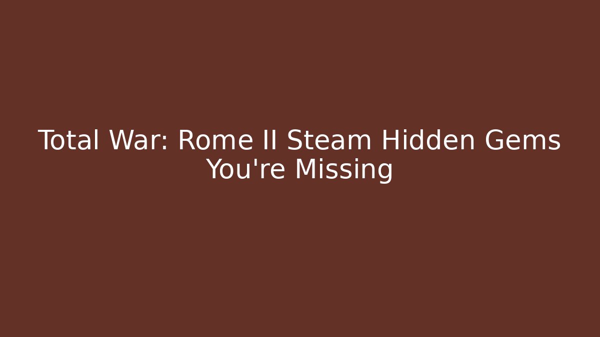Total War: Rome II Steam Hidden Gems You’re Missing