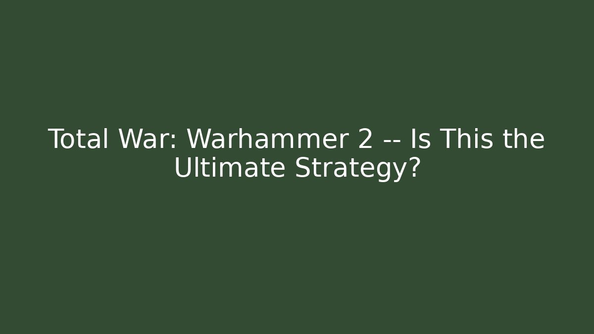 Total War: Warhammer 2 — Is This the Ultimate Strategy?