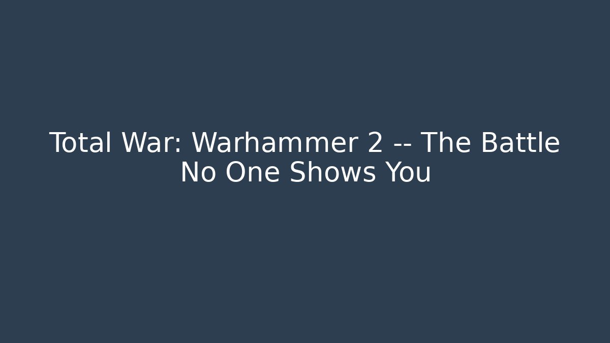 Total War: Warhammer 2 — The Battle No One Shows You