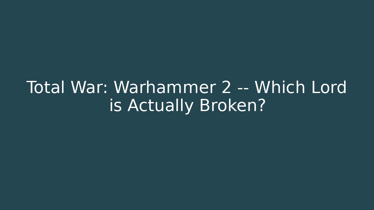Total War: Warhammer 2 — Which Lord is Actually Broken?