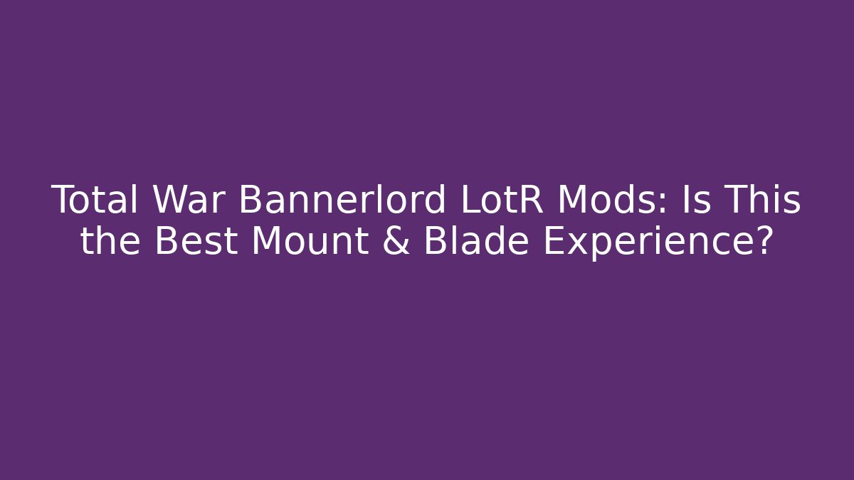 Total War Bannerlord LotR Mods: Is This the Best Mount & Blade Experience?