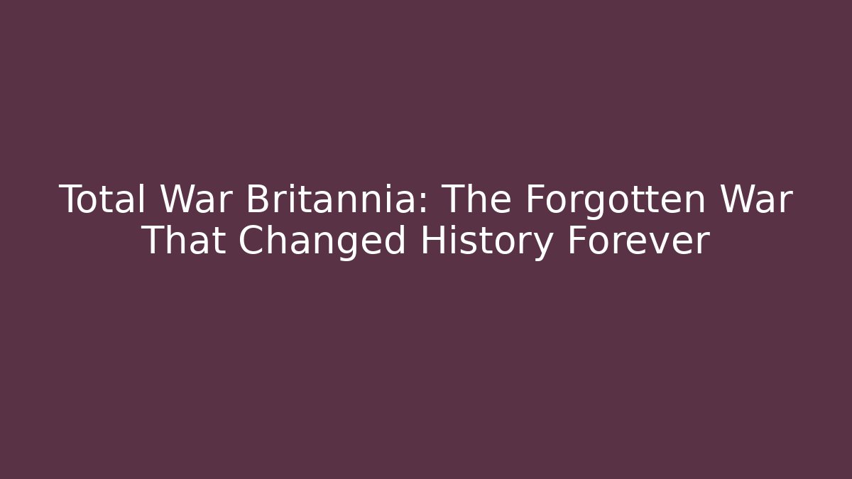 Total War Britannia: The Forgotten War That Changed History Forever