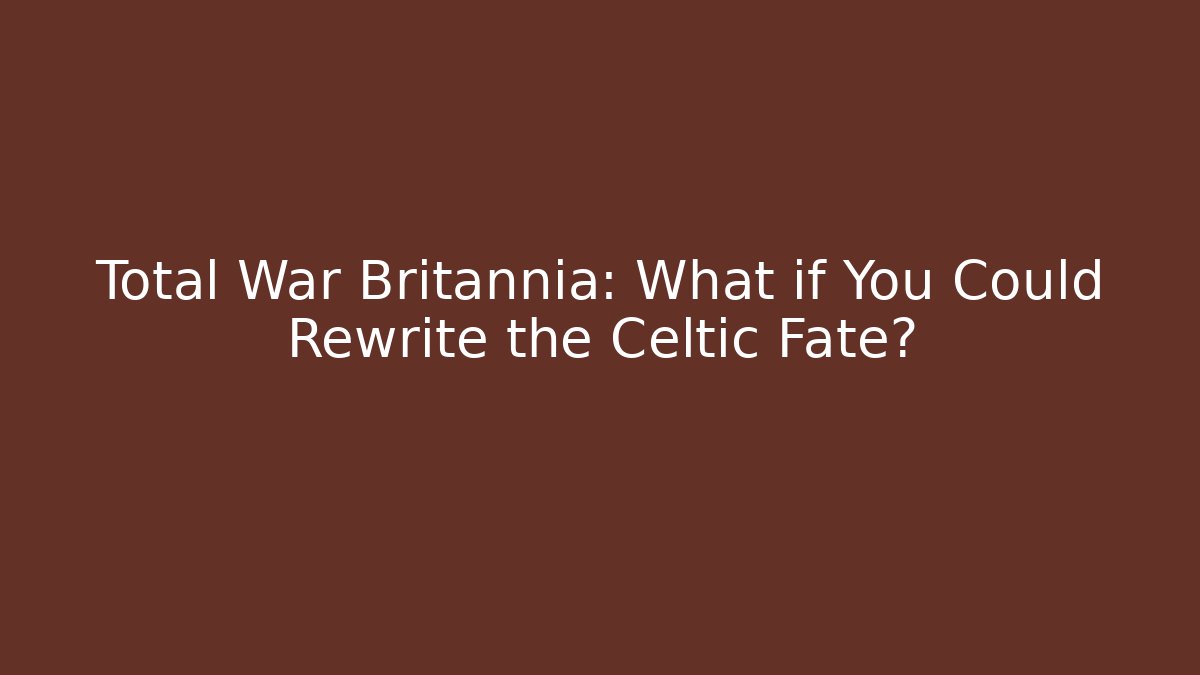 Total War Britannia: What if You Could Rewrite the Celtic Fate?