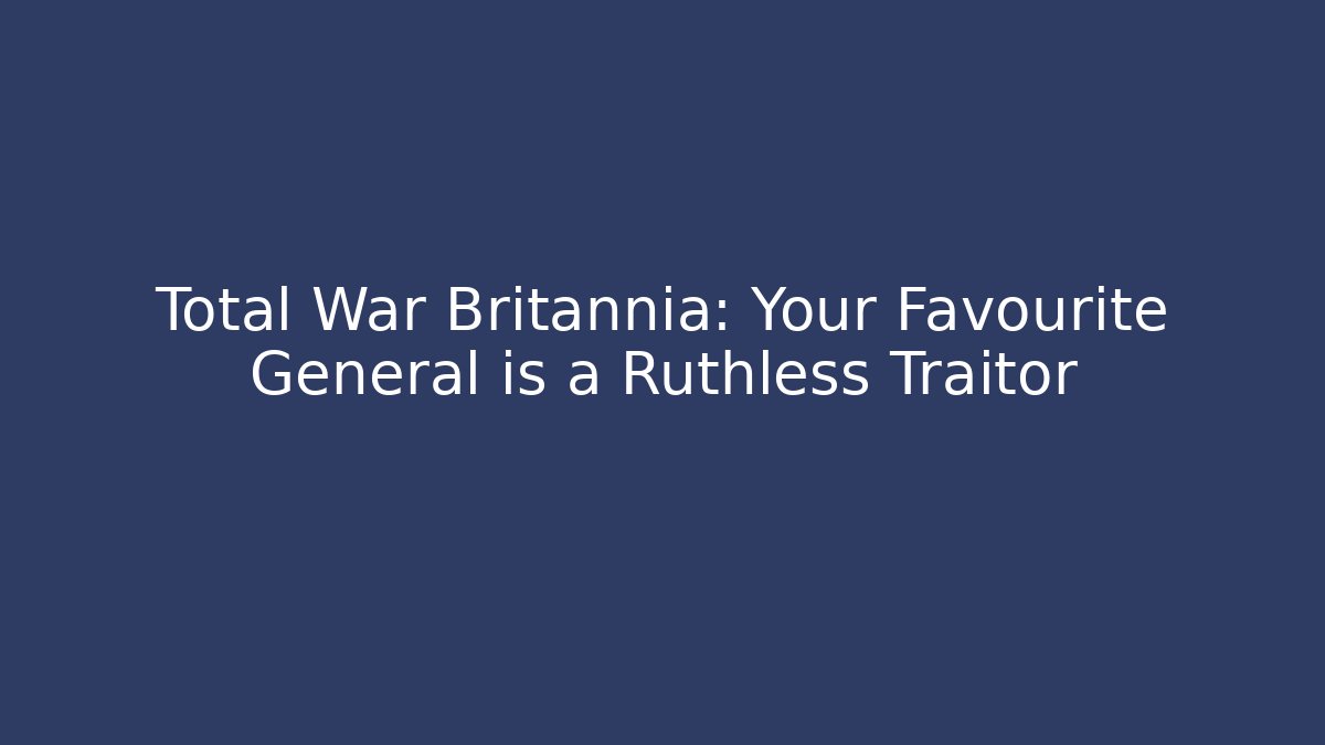Total War Britannia: Your Favourite General is a Ruthless Traitor