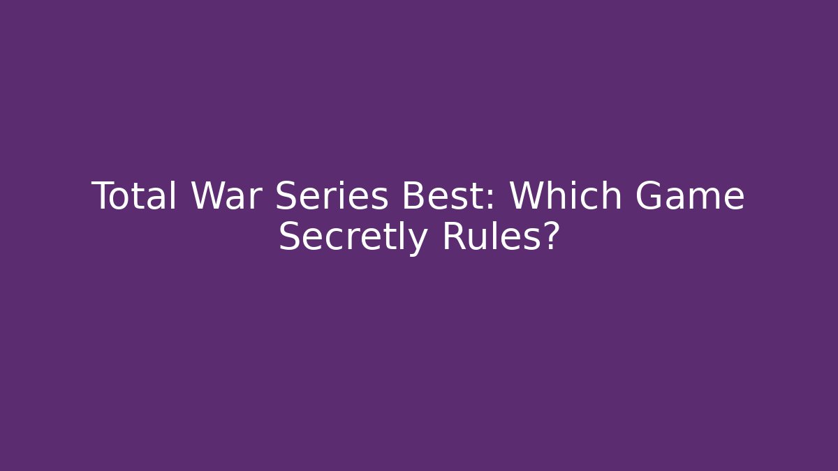 Total War Series Best: Which Game Secretly Rules?