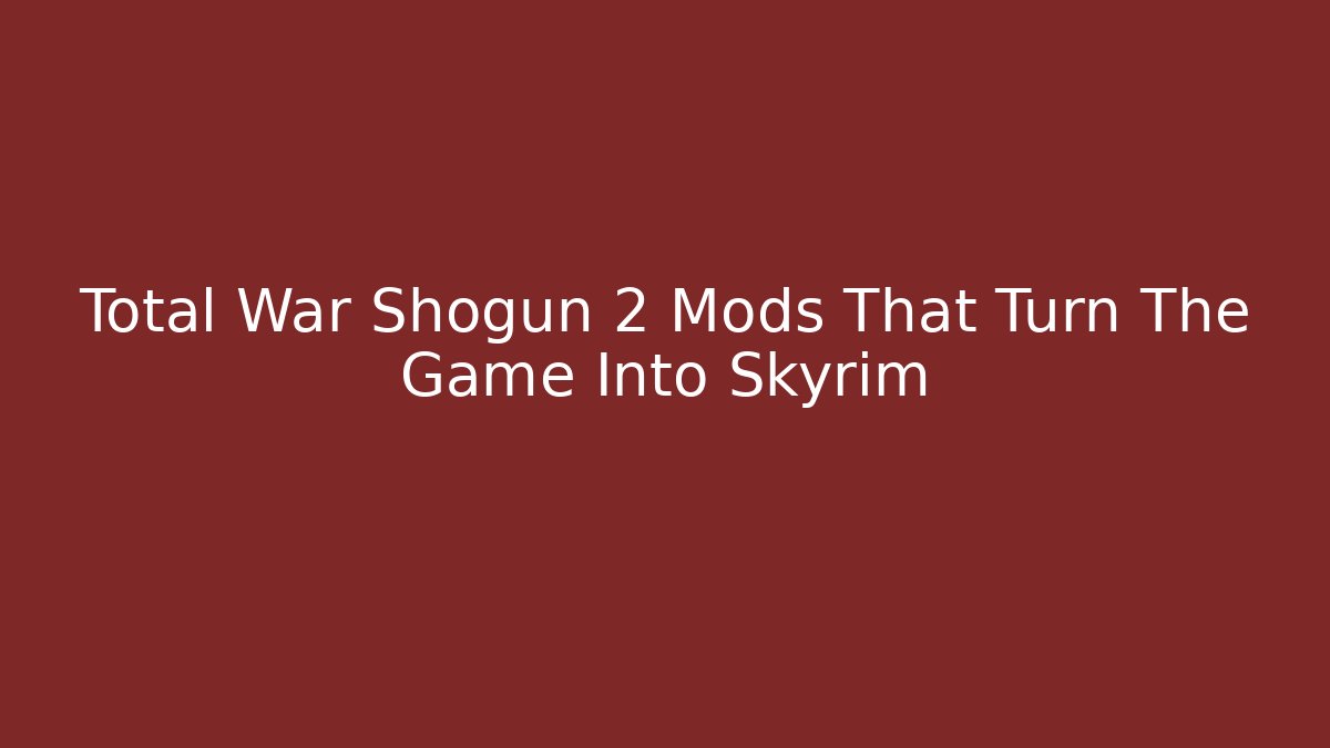 Total War Shogun 2 Mods That Turn The Game Into Skyrim