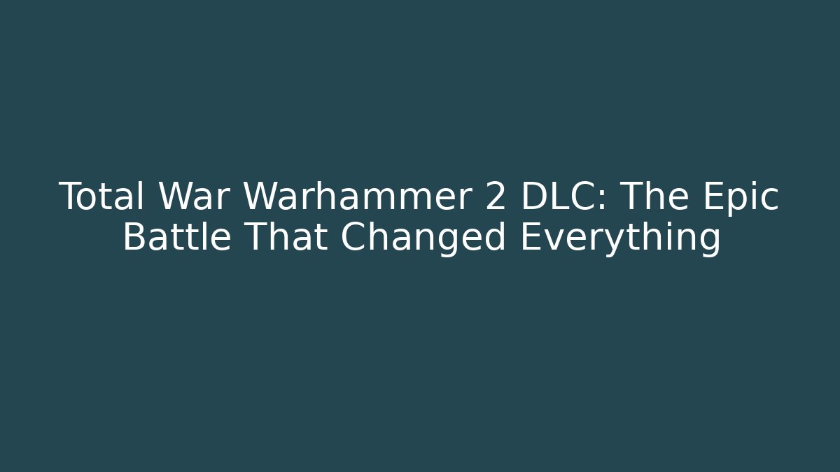 Total War Warhammer 2 DLC: The Epic Battle That Changed Everything