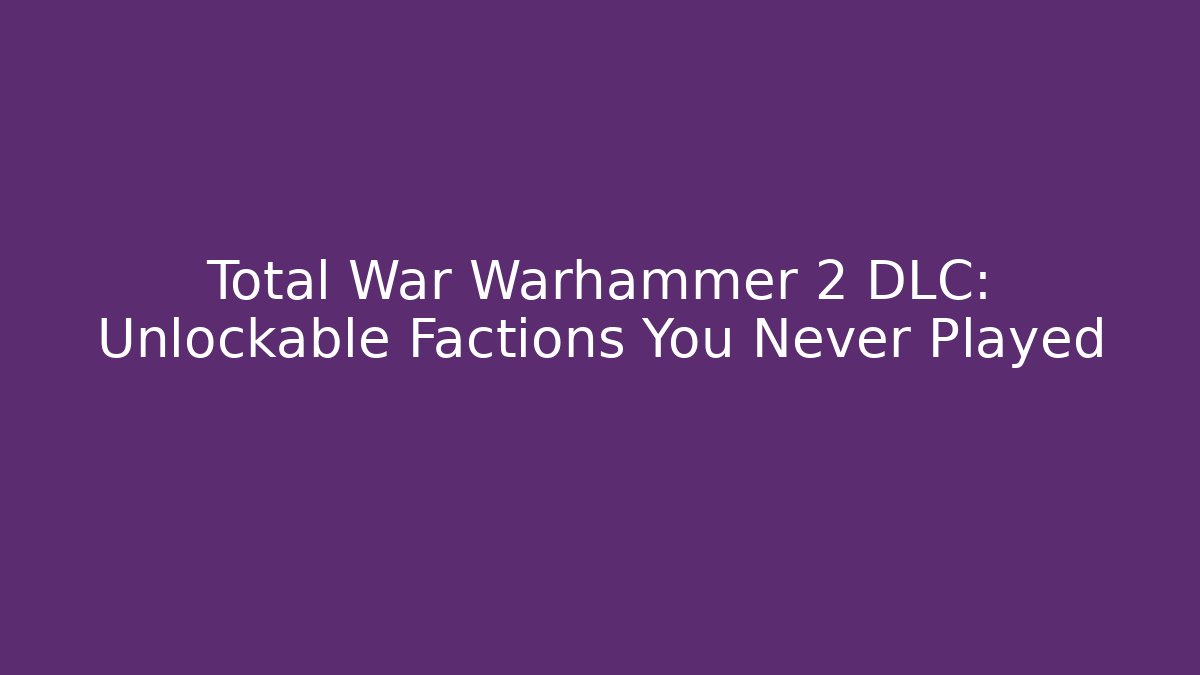 Total War Warhammer 2 DLC: Unlockable Factions You Never Played