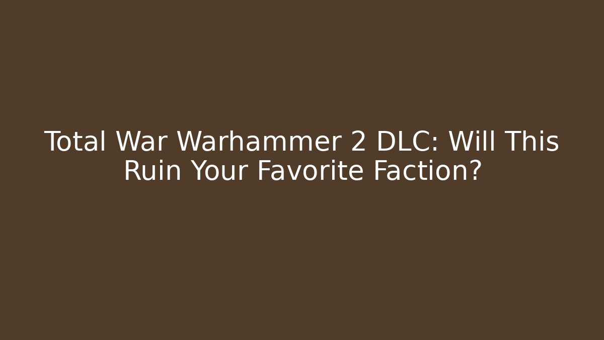 Total War Warhammer 2 DLC: Will This Ruin Your Favorite Faction?