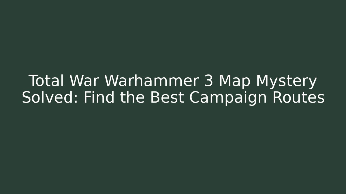 Total War Warhammer 3 Map Mystery Solved: Find the Best Campaign Routes