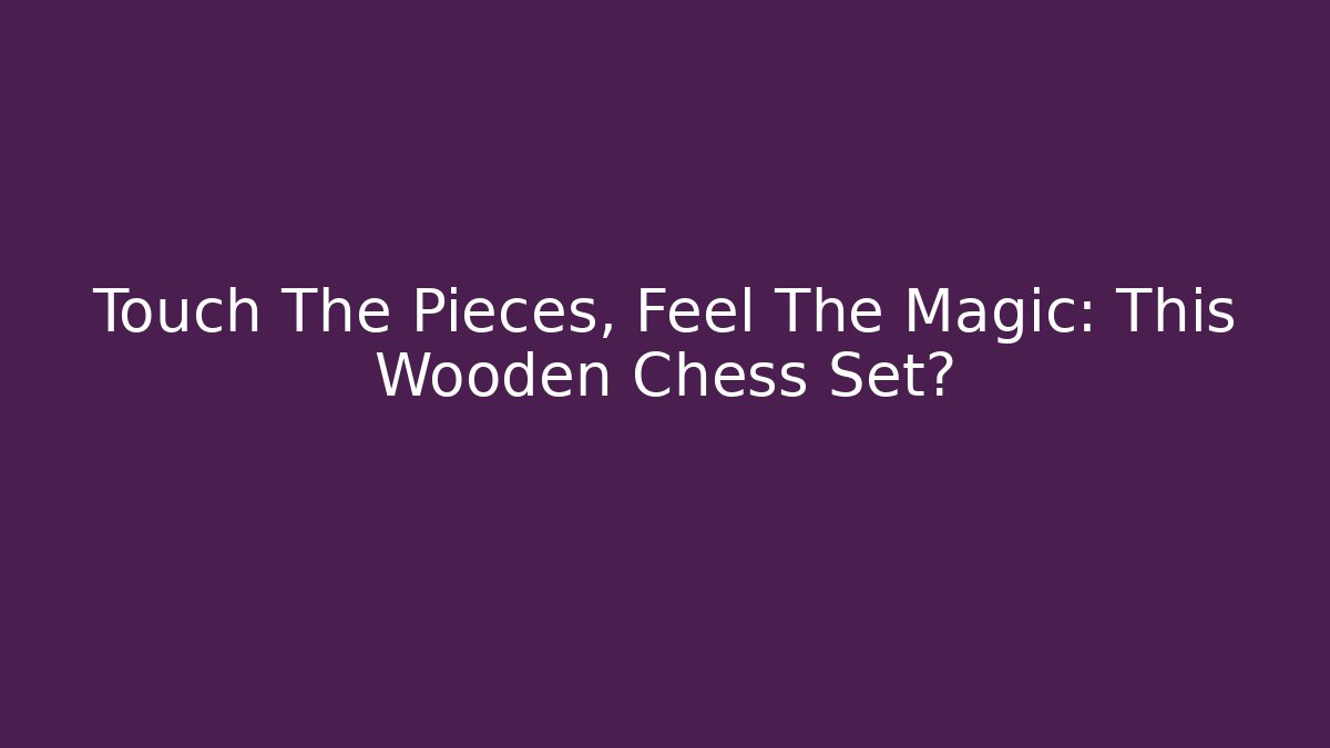 Touch The Pieces, Feel The Magic: This Wooden Chess Set? - Felix Cat Insurance
