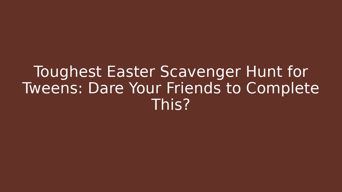 Toughest Easter Scavenger Hunt for Tweens: Dare Your Friends to Complete This?