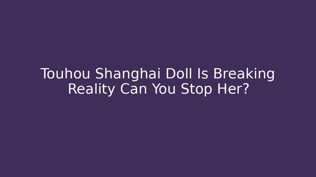 Touhou Shanghai Doll Is Breaking Reality Can You Stop Her?
