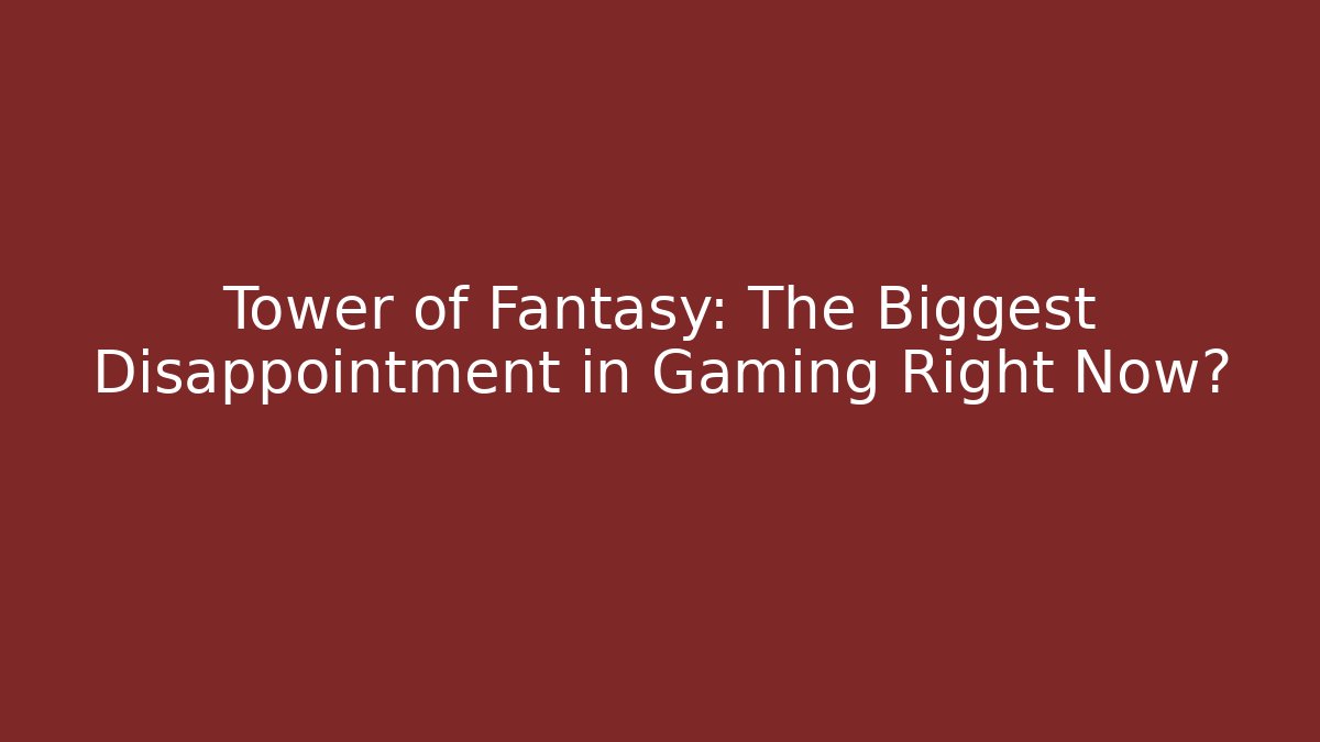 Tower of Fantasy: The Biggest Disappointment in Gaming Right Now?