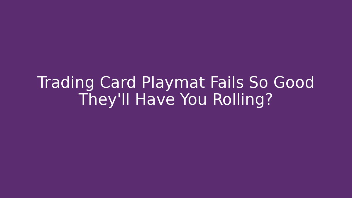 Trading Card Playmat Fails So Good They'll Have You Rolling?