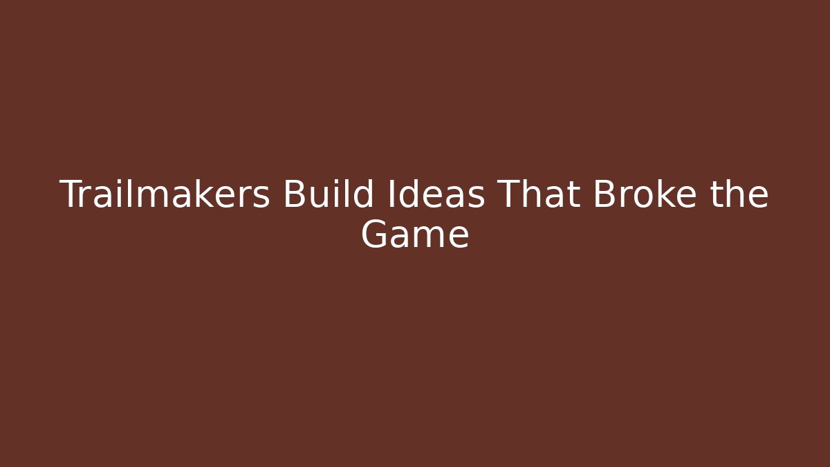 Trailmakers Build Ideas That Broke the Game
