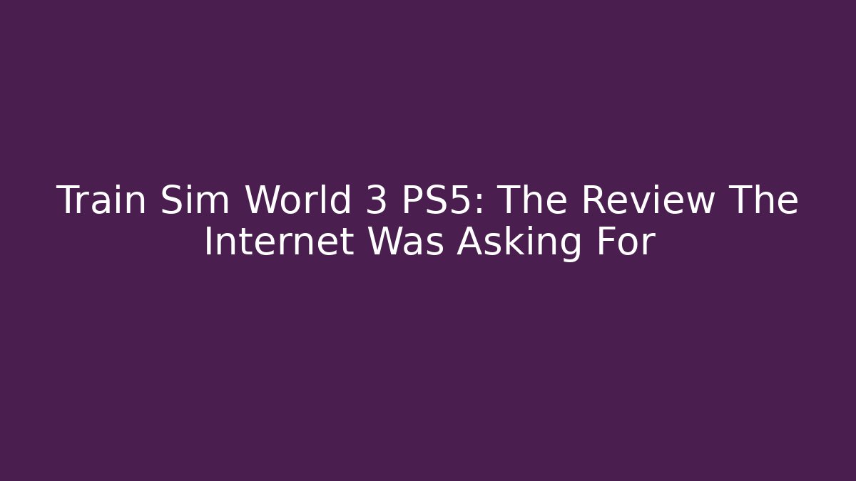 Train Sim World 3 PS5: The Review The Internet Was Asking For