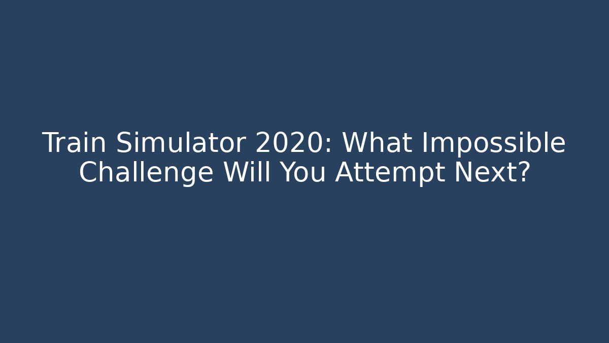 Train Simulator 2020: What Impossible Challenge Will You Attempt Next? - Felix Cat Insurance