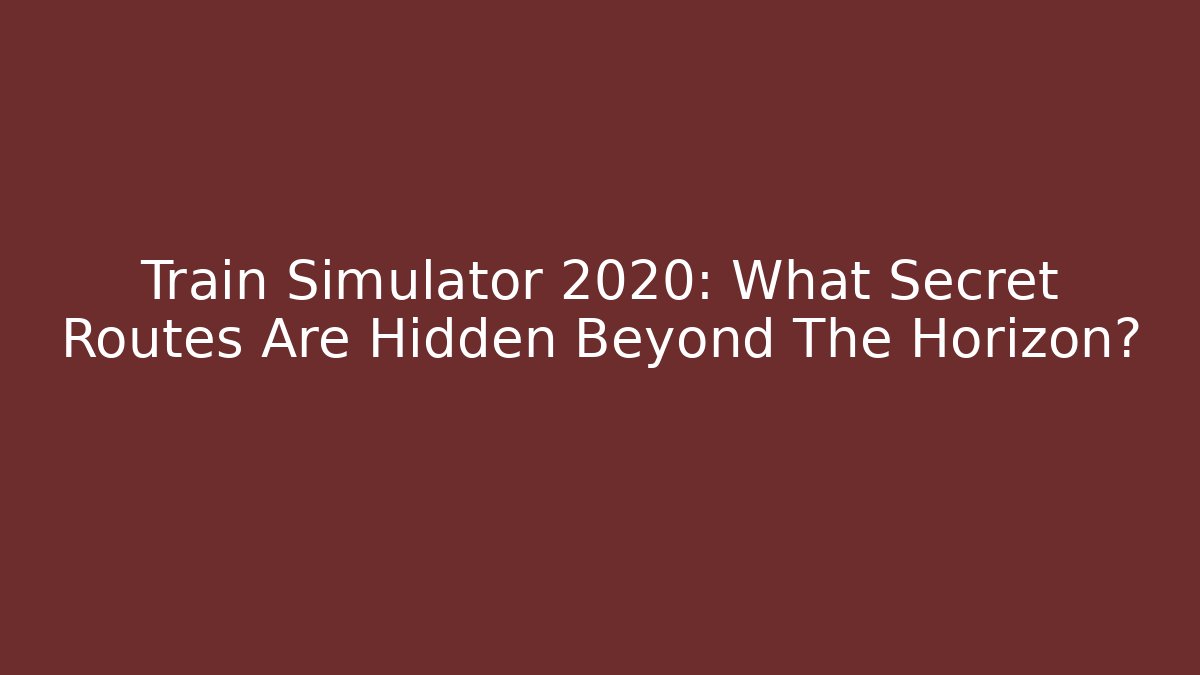 Train Simulator 2020: What Secret Routes Are Hidden Beyond The Horizon?