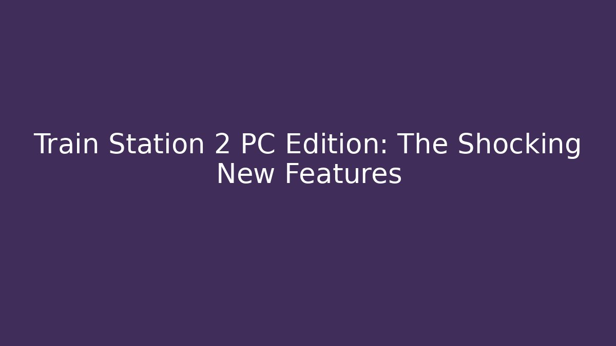 Train Station 2 PC Edition: The Shocking New Features