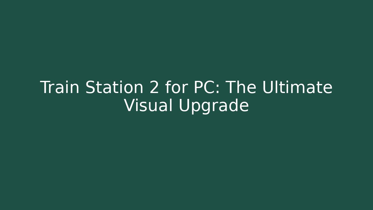 Train Station 2 for PC: The Ultimate Visual Upgrade