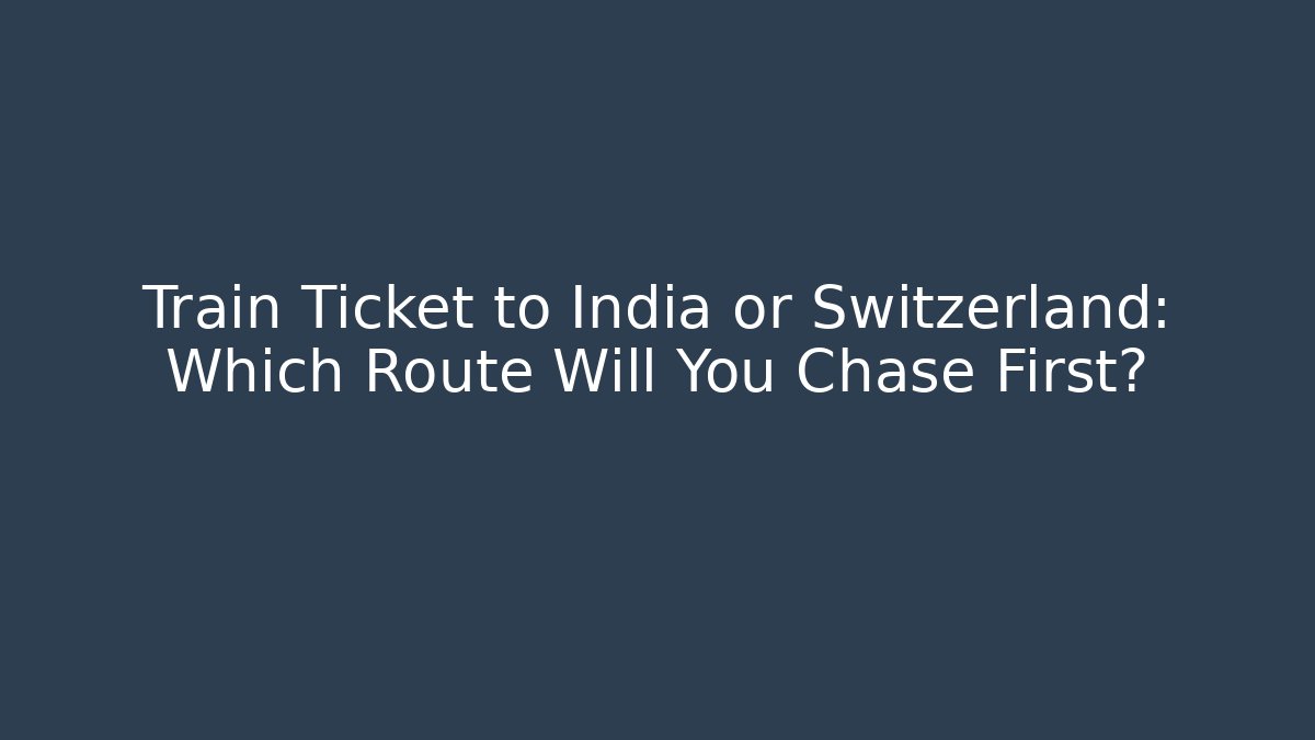 Train Ticket to India or Switzerland: Which Route Will You Chase First?