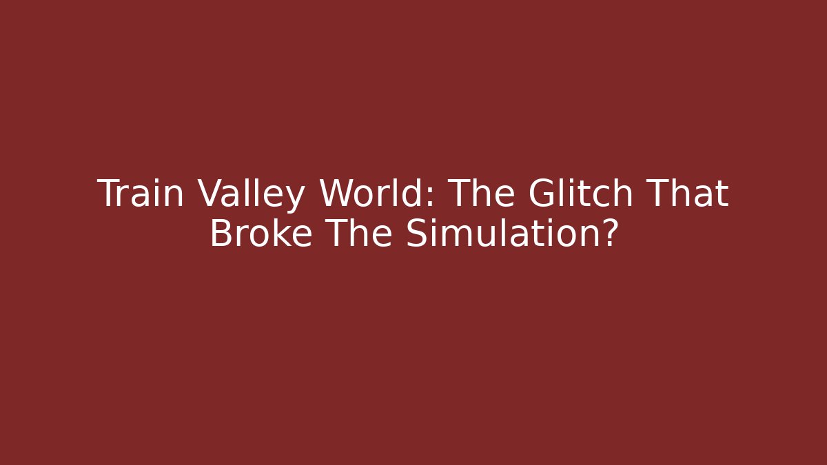 Train Valley World: The Glitch That Broke The Simulation?