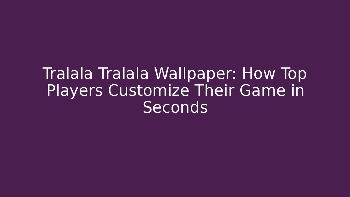 Tralala Tralala Wallpaper: How Top Players Customize Their Game in Seconds