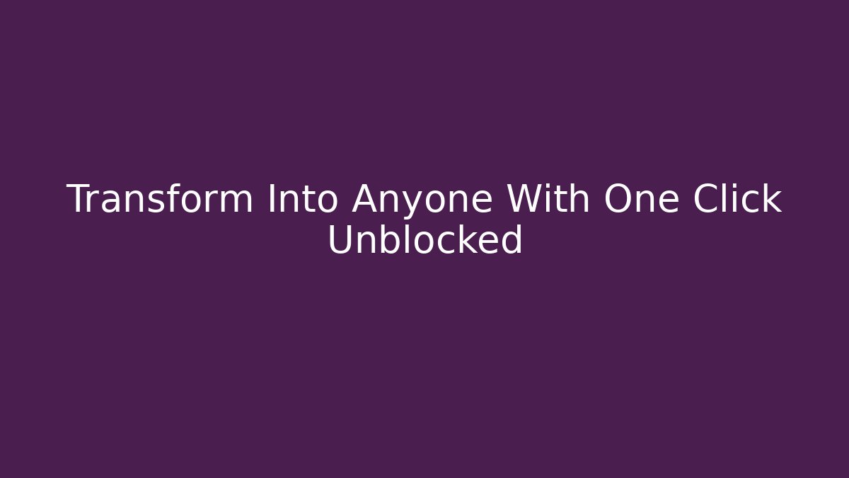 Transform Into Anyone With One Click Unblocked