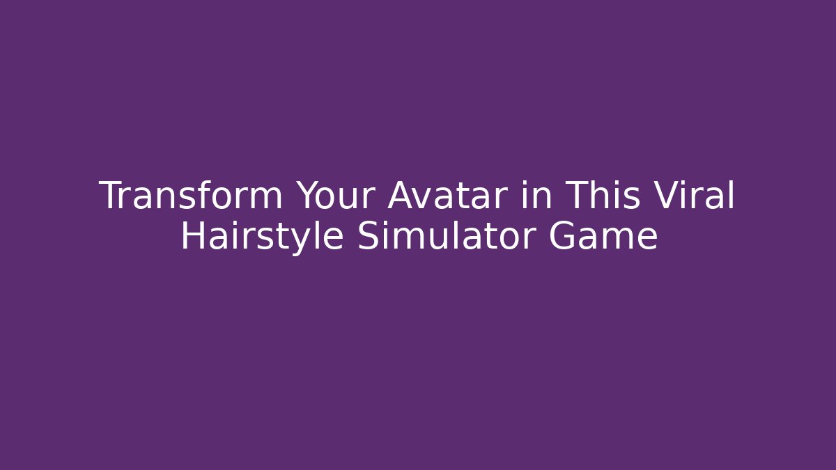Transform Your Avatar in This Viral Hairstyle Simulator Game