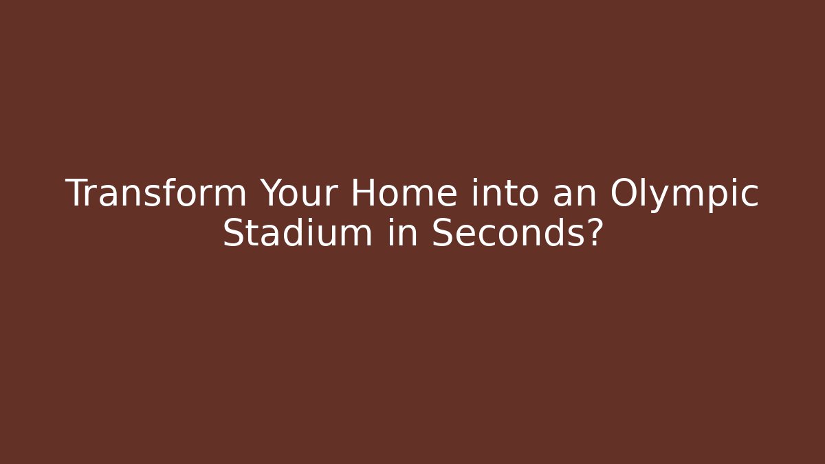 Transform Your Home into an Olympic Stadium in Seconds?