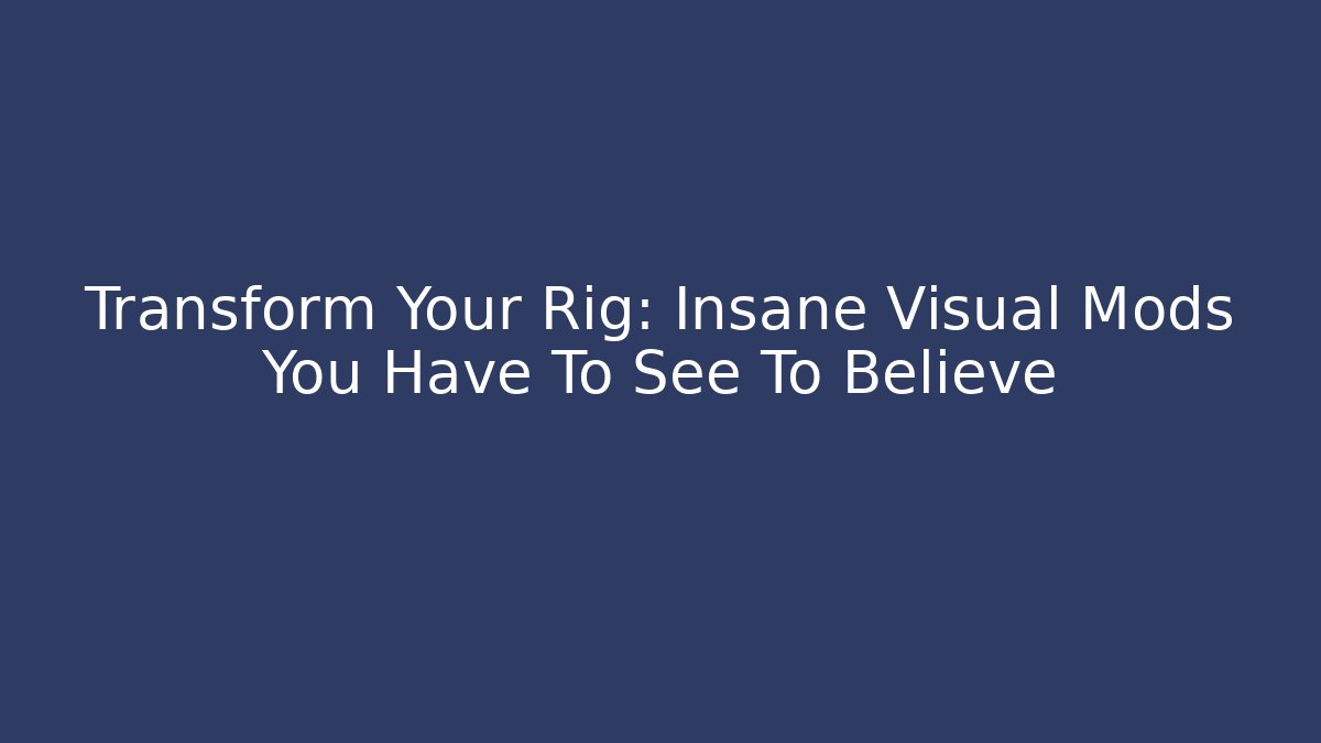 Transform Your Rig: Insane Visual Mods You Have To See To Believe