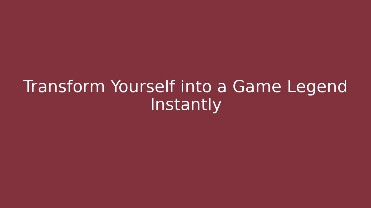 Transform Yourself into a Game Legend Instantly