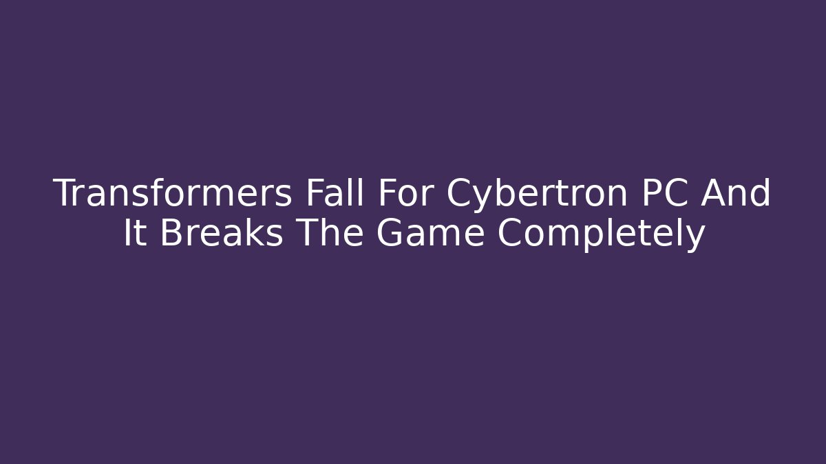 Transformers Fall For Cybertron PC And It Breaks The Game Completely