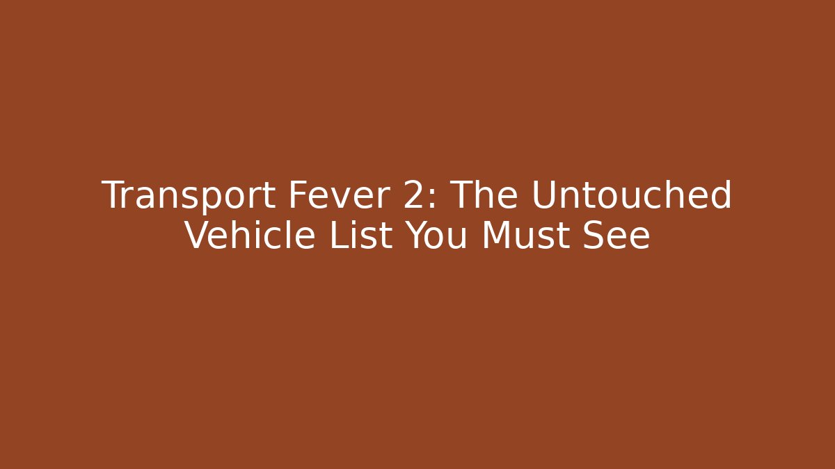 Transport Fever 2: The Untouched Vehicle List You Must See