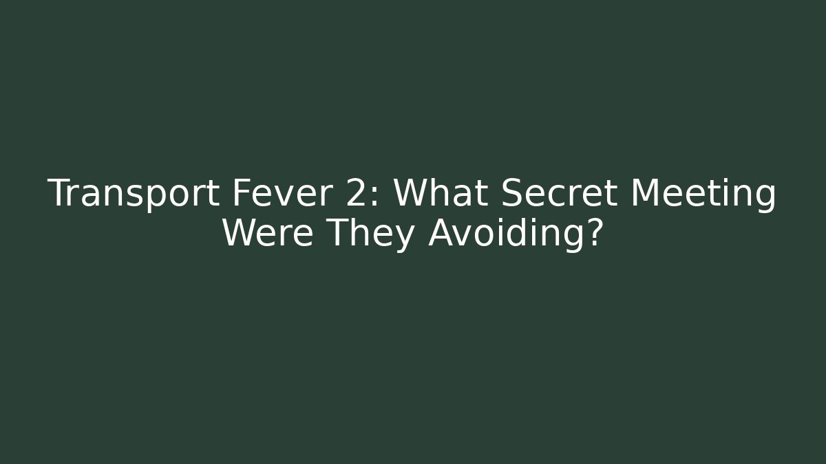Transport Fever 2: What Secret Meeting Were They Avoiding?