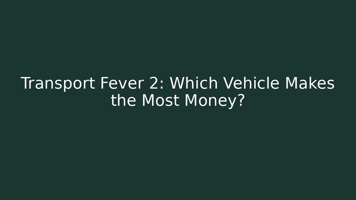 Transport Fever 2: Which Vehicle Makes the Most Money?