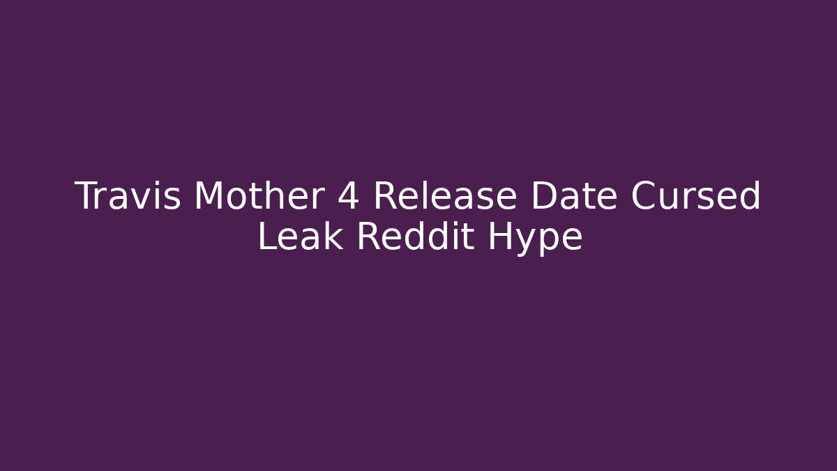 Travis Mother 4 Release Date Cursed Leak Reddit Hype
