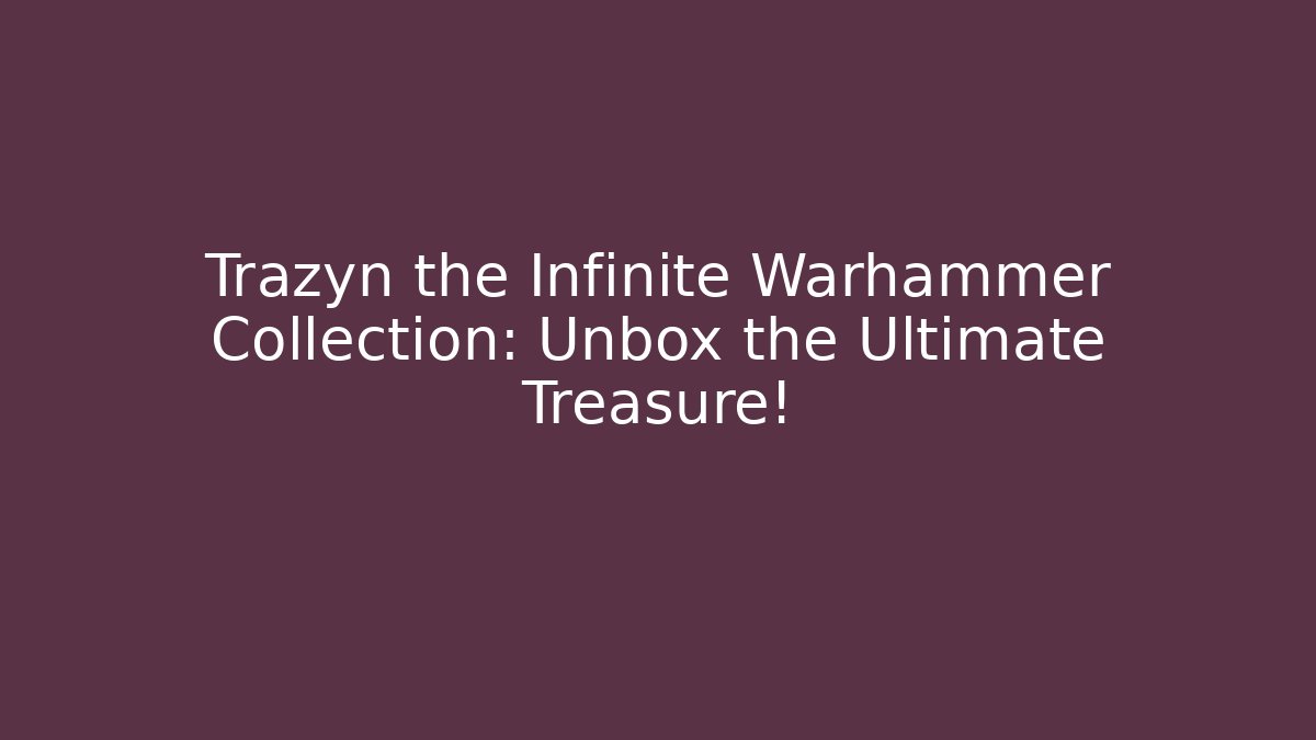 Trazyn the Infinite Warhammer Collection: Unbox the Ultimate Treasure!
