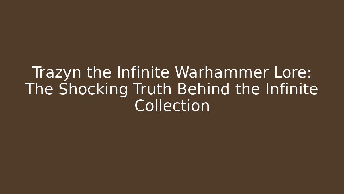 Trazyn the Infinite Warhammer Lore: The Shocking Truth Behind the Infinite Collection