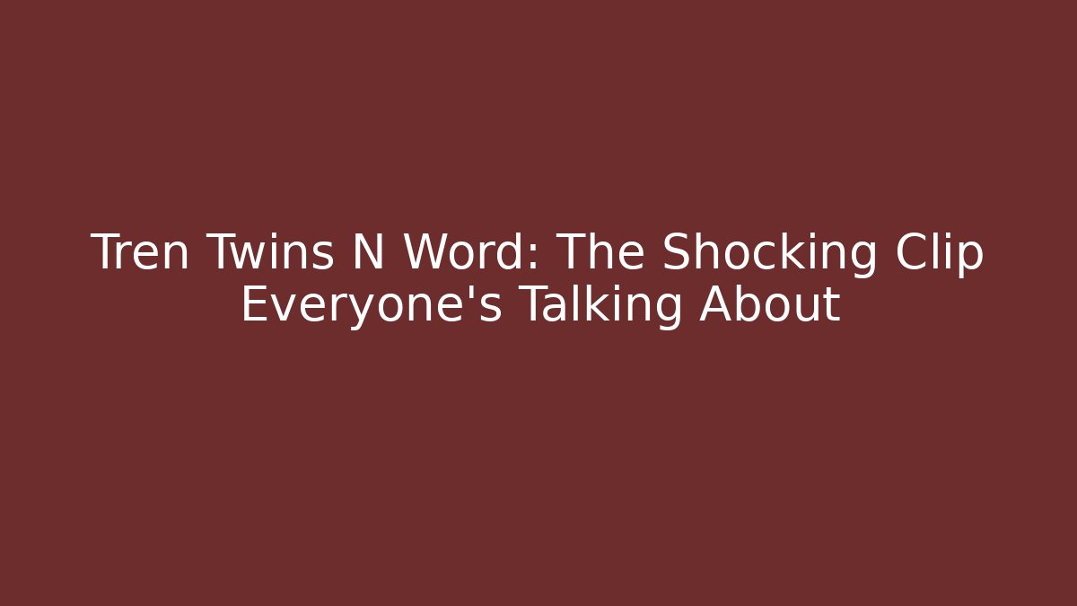 Tren Twins N Word: The Shocking Clip Everyone’s Talking About