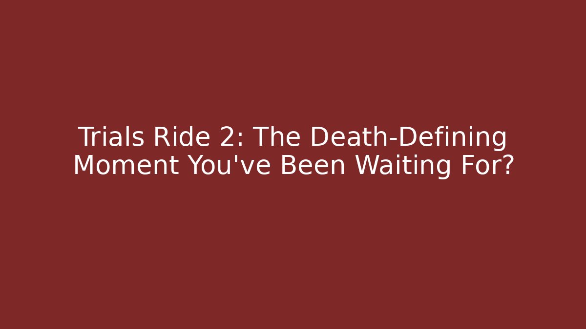 Trials Ride 2: The Death-Defining Moment You've Been Waiting For?