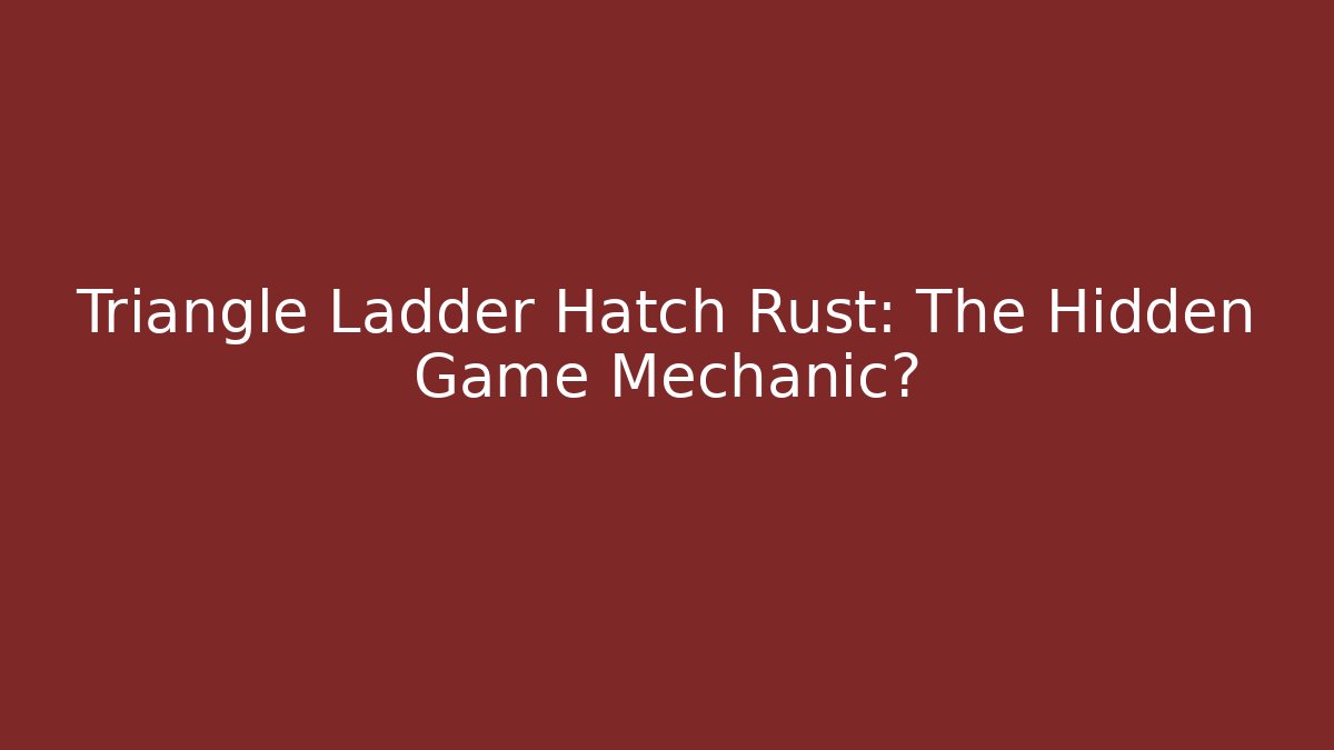 Triangle Ladder Hatch Rust: The Hidden Game Mechanic?