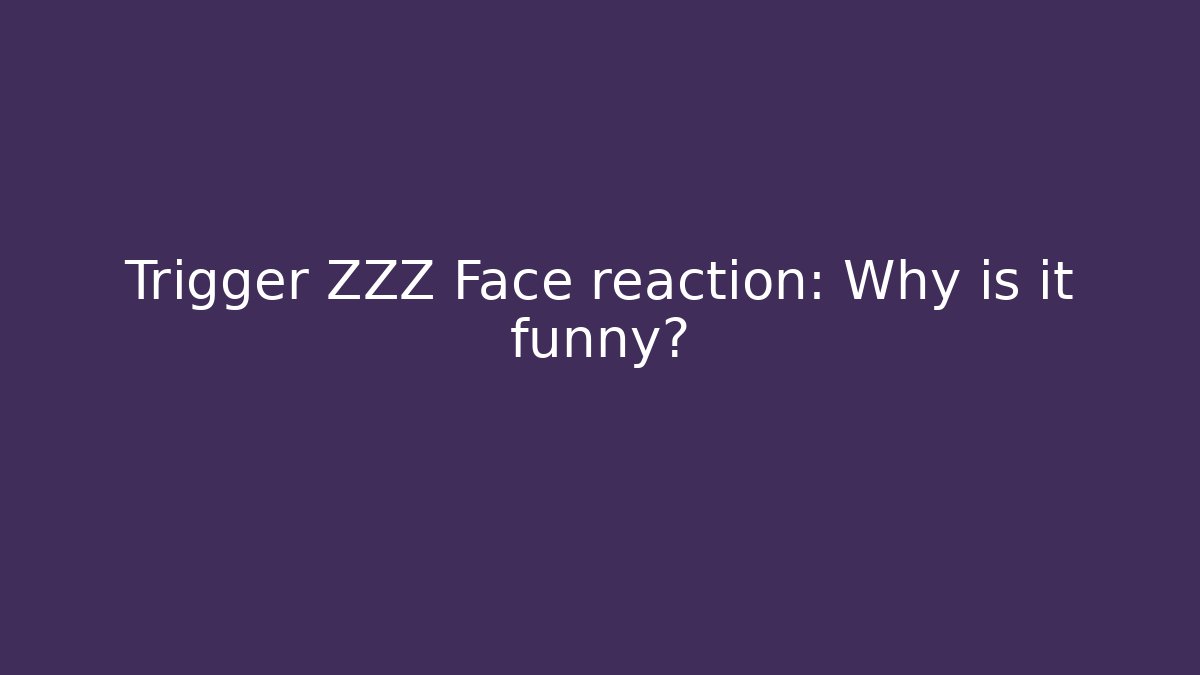 Trigger ZZZ Face reaction: Why is it funny?