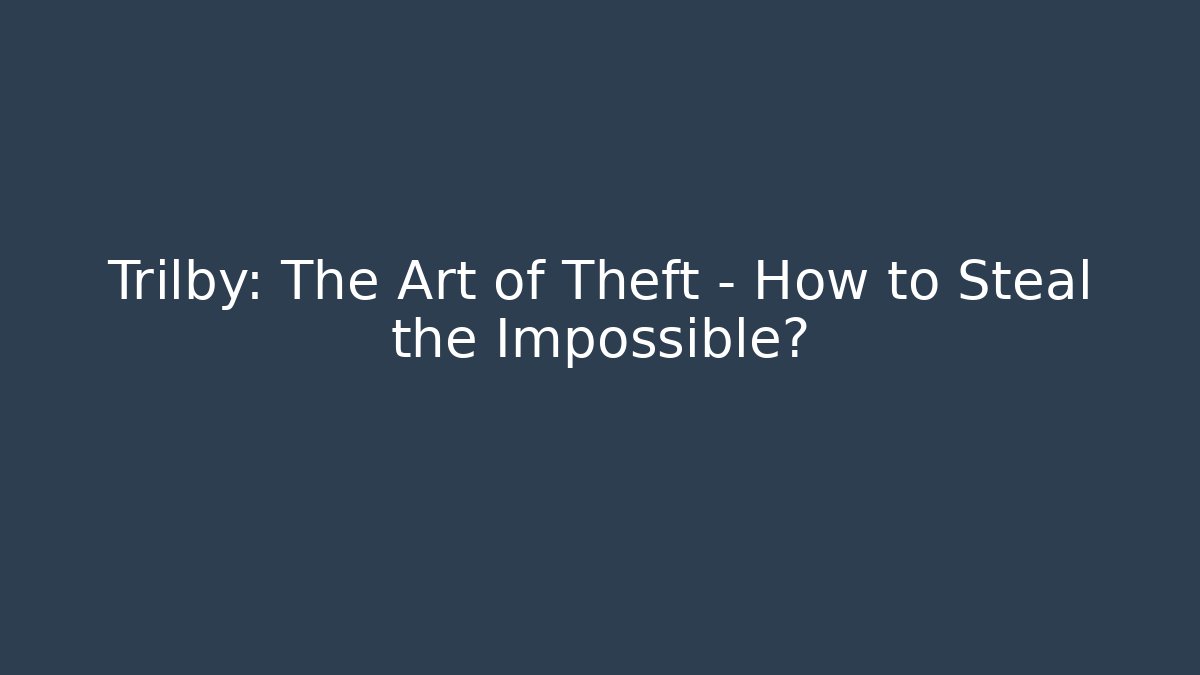 Trilby: The Art of Theft – How to Steal the Impossible?