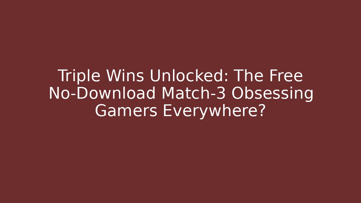 Triple Wins Unlocked: The Free No-Download Match-3 Obsessing Gamers Everywhere?