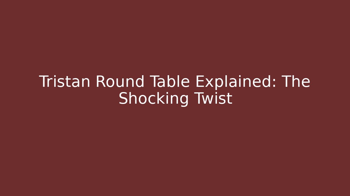 Tristan Round Table Explained: The Shocking Twist
